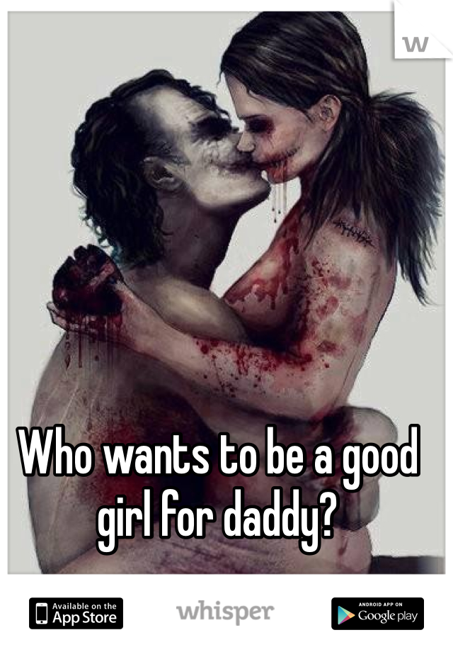 Who wants to be a good girl for daddy?