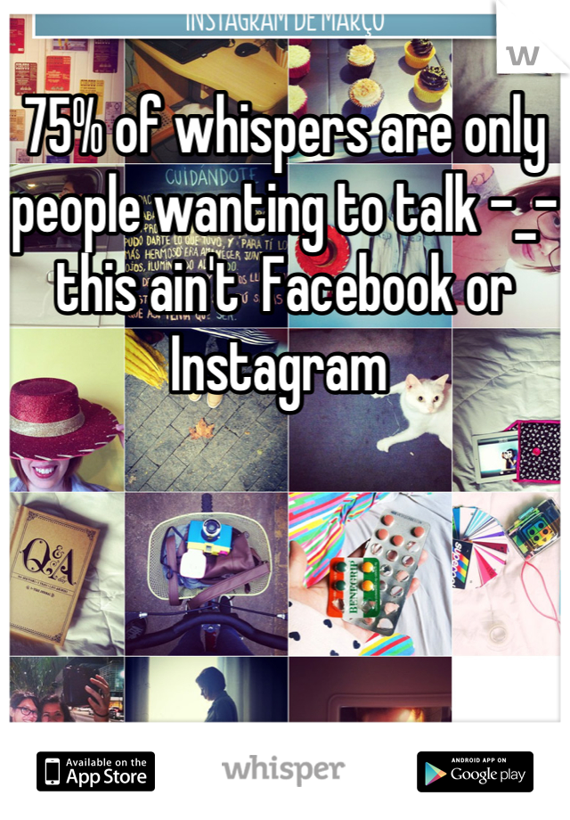 
75% of whispers are only people wanting to talk -_- this ain't  Facebook or Instagram 