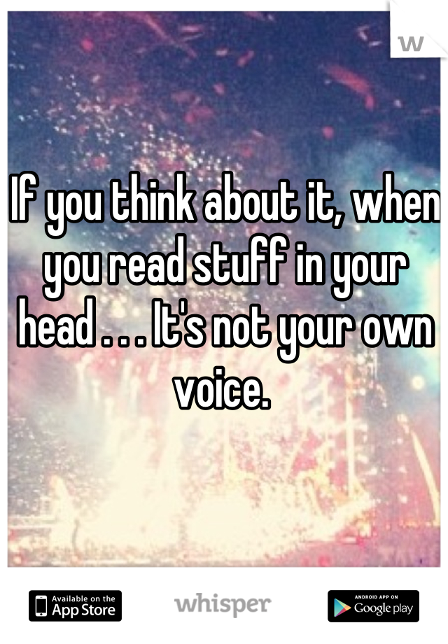 If you think about it, when you read stuff in your head . . . It's not your own voice. 