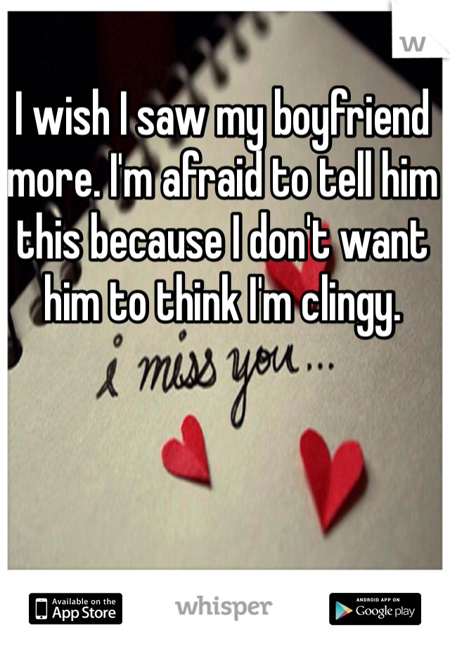 I wish I saw my boyfriend more. I'm afraid to tell him this because I don't want him to think I'm clingy.