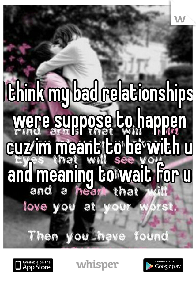 I think my bad relationships were suppose to happen cuz im meant to be with u and meaning to wait for u