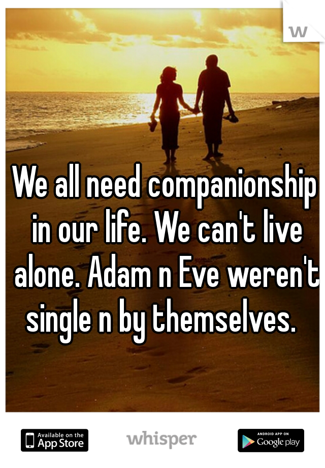 We all need companionship in our life. We can't live alone. Adam n Eve weren't single n by themselves.  