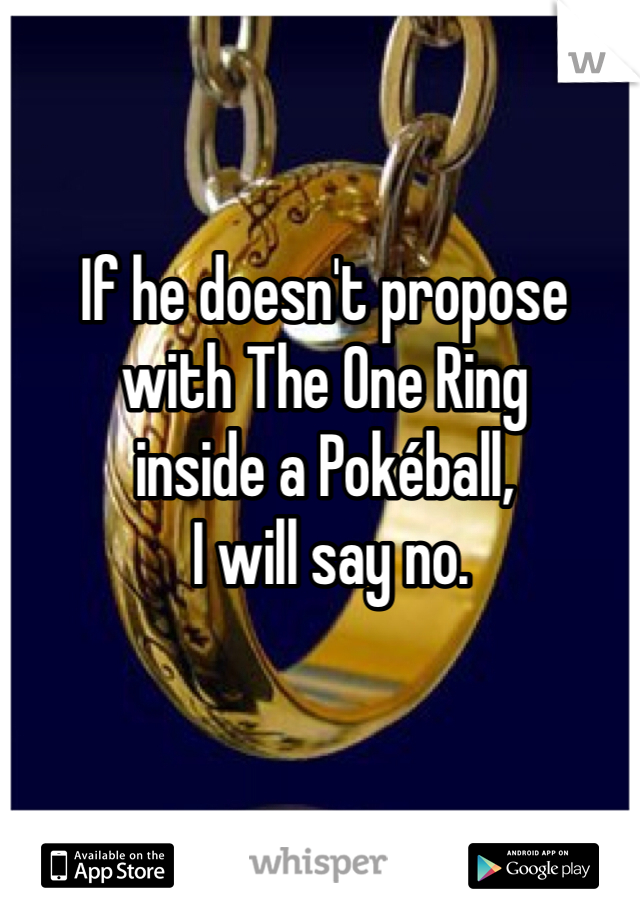 If he doesn't propose 
with The One Ring 
inside a Pokéball,
 I will say no.