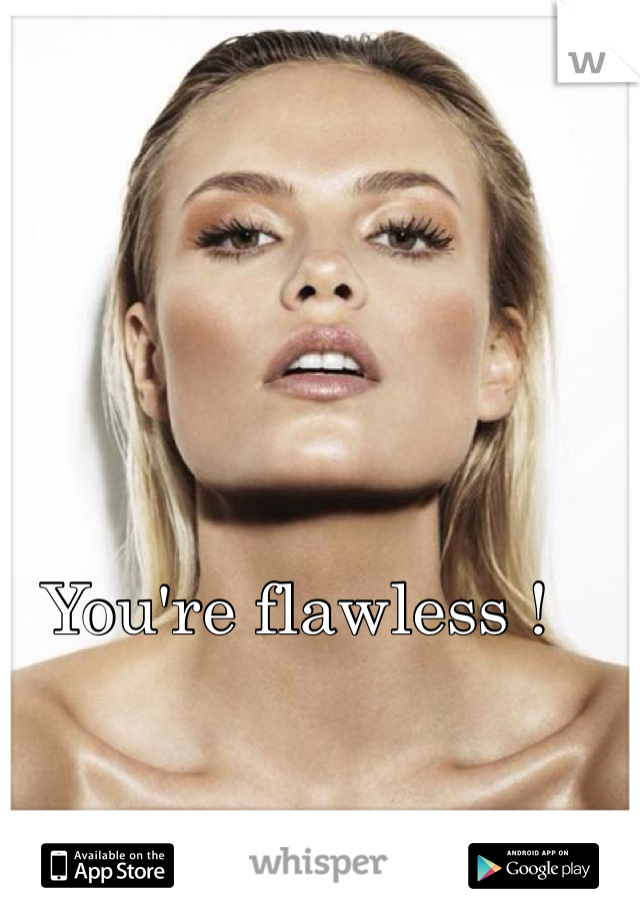 You're flawless !