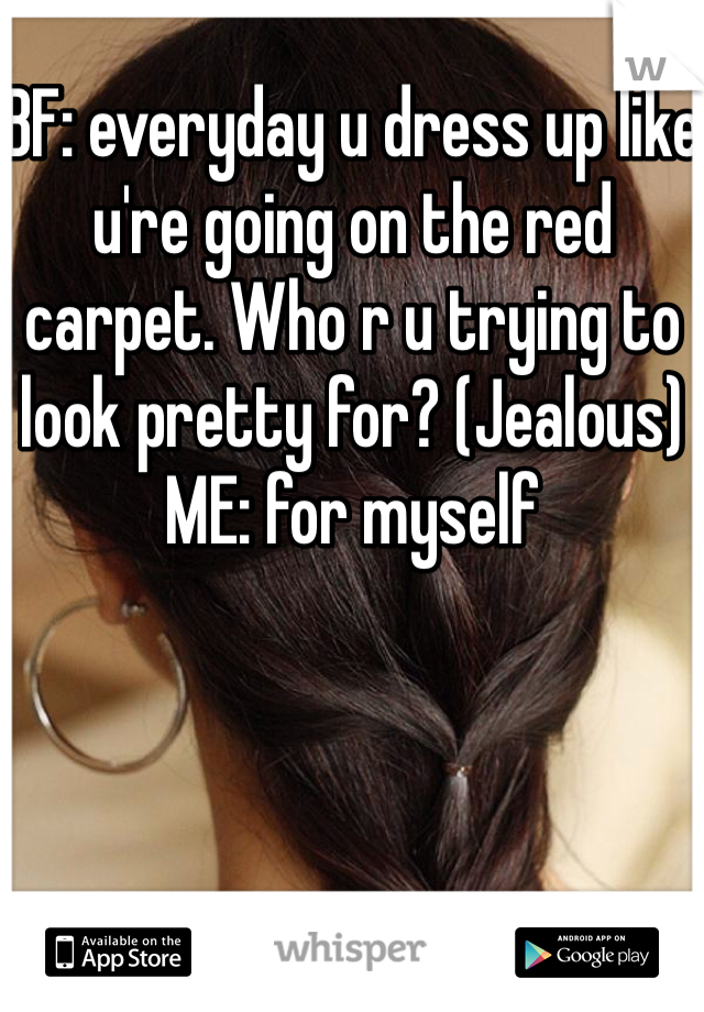 BF: everyday u dress up like u're going on the red carpet. Who r u trying to look pretty for? (Jealous) 
ME: for myself