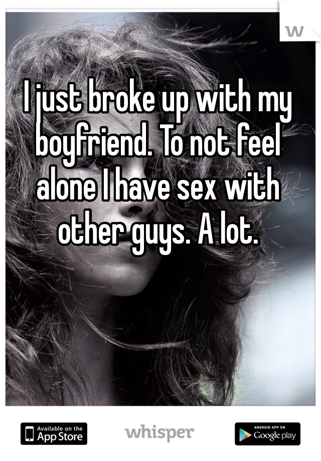 I just broke up with my boyfriend. To not feel alone I have sex with other guys. A lot. 