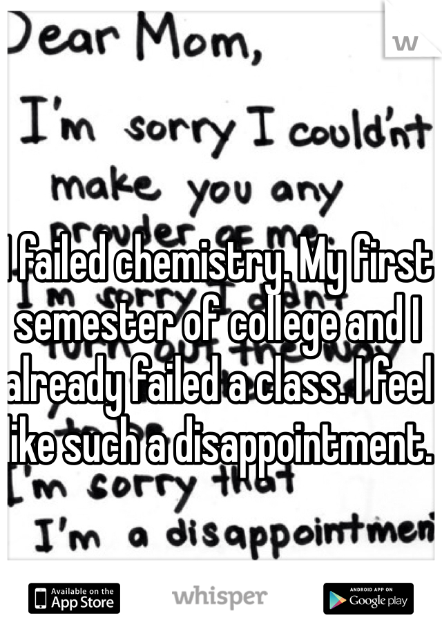 I failed chemistry. My first semester of college and I already failed a class. I feel like such a disappointment.