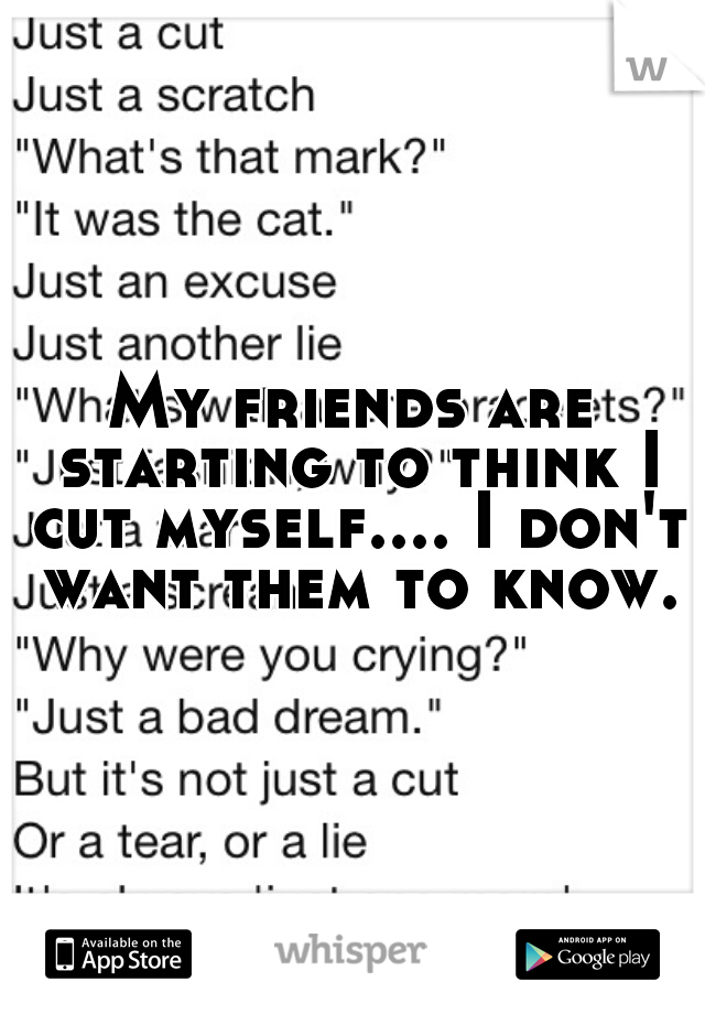 My friends are starting to think I cut myself.... I don't want them to know.