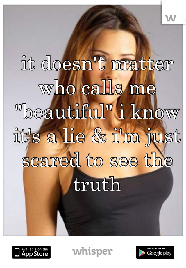 it doesn't matter who calls me "beautiful" i know it's a lie & i'm just scared to see the truth