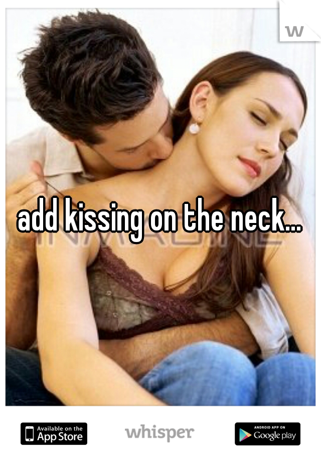 add kissing on the neck...