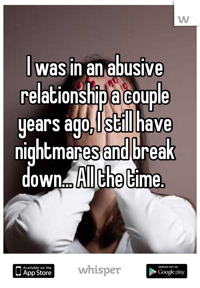 I was in an abusive relationship a couple years ago, I still have nightmares and break down... All the time. 