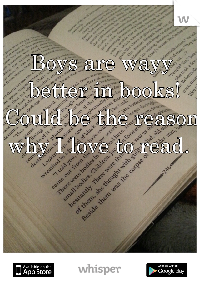 Boys are wayy better in books!
Could be the reason why I love to read.    