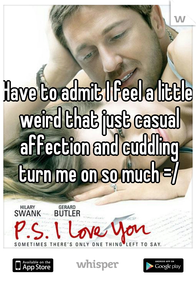 Have to admit I feel a little weird that just casual affection and cuddling turn me on so much =/