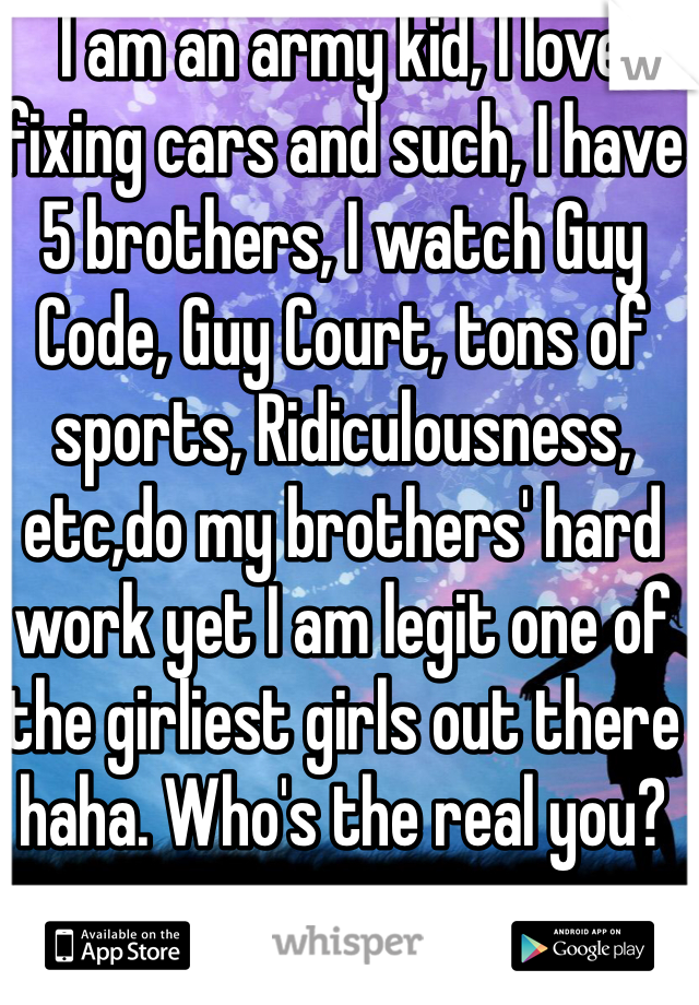 I am an army kid, I love fixing cars and such, I have 5 brothers, I watch Guy Code, Guy Court, tons of sports, Ridiculousness, etc,do my brothers' hard work yet I am legit one of the girliest girls out there haha. Who's the real you? 