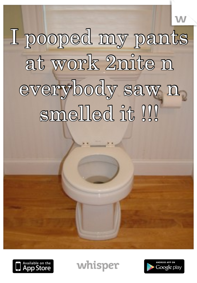I pooped my pants at work 2nite n everybody saw n smelled it !!!