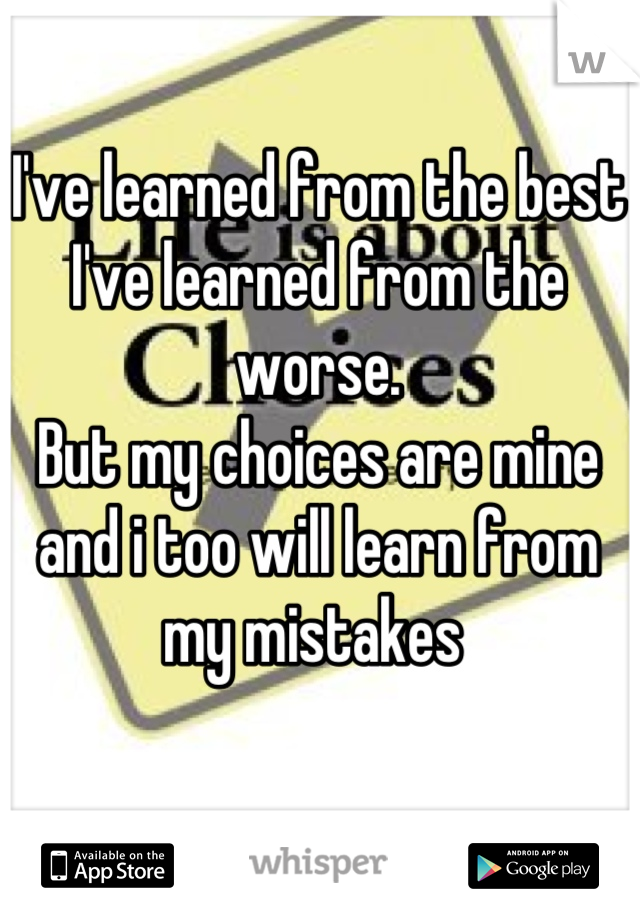 I've learned from the best
I've learned from the worse.
But my choices are mine and i too will learn from my mistakes 