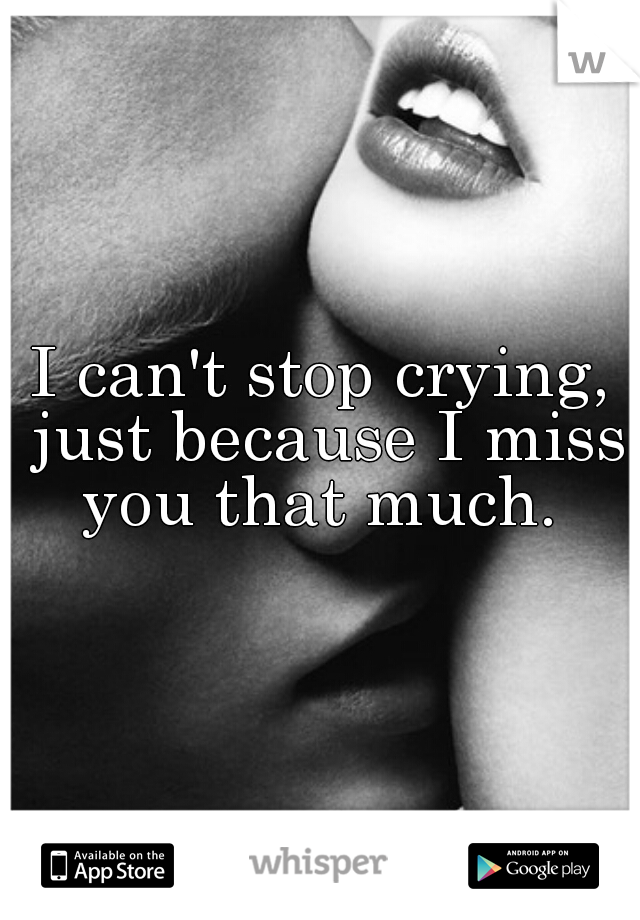 I can't stop crying, just because I miss you that much. 