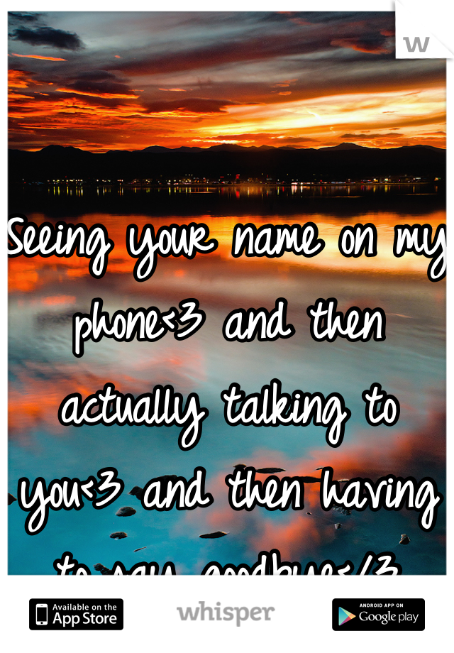 Seeing your name on my phone<3 and then actually talking to you<3 and then having to say goodbye</3