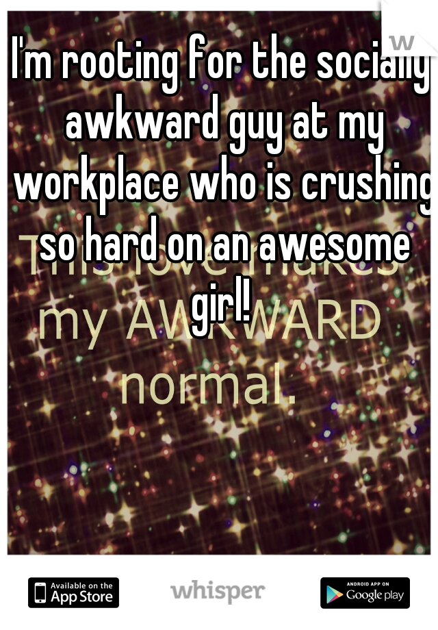 I'm rooting for the socially awkward guy at my workplace who is crushing so hard on an awesome girl! 