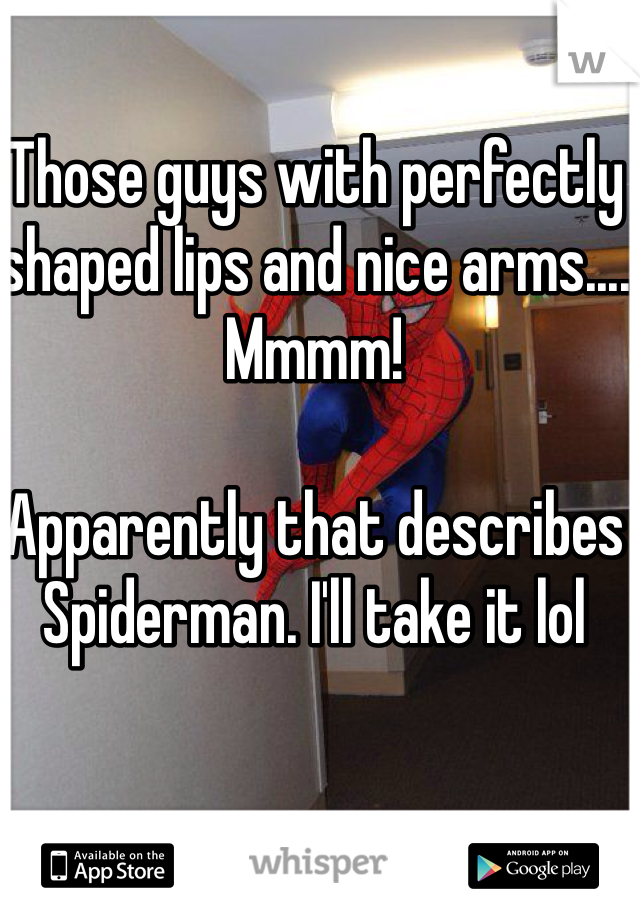 Those guys with perfectly shaped lips and nice arms.... Mmmm!

Apparently that describes Spiderman. I'll take it lol