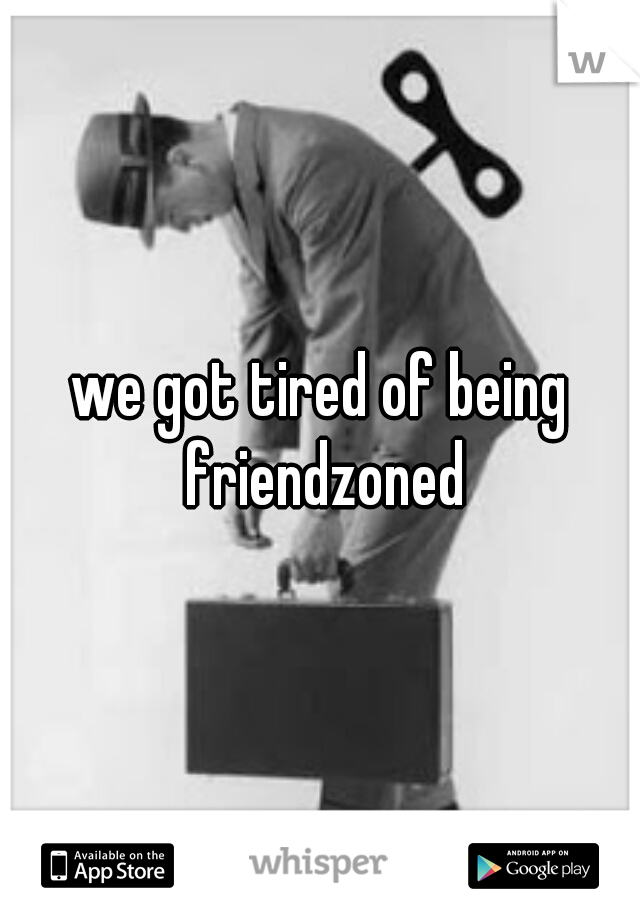 we got tired of being friendzoned