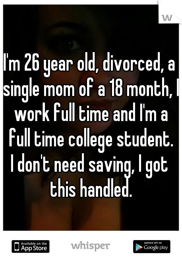 I'm 26 year old, divorced, a single mom of a 18 month, I work full time and I'm a full time college student.

I don't need saving, I got this handled.