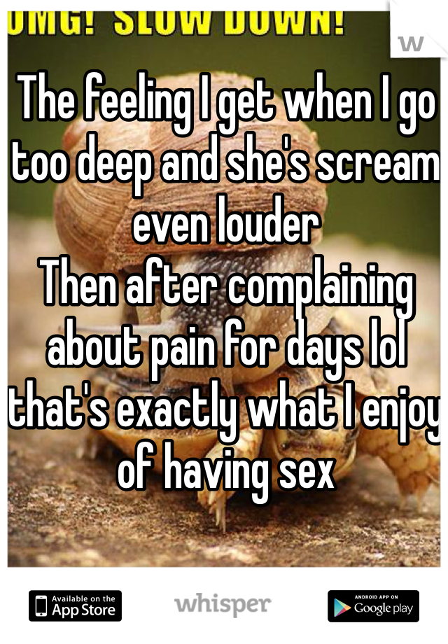 The feeling I get when I go too deep and she's scream even louder
Then after complaining about pain for days lol that's exactly what I enjoy of having sex