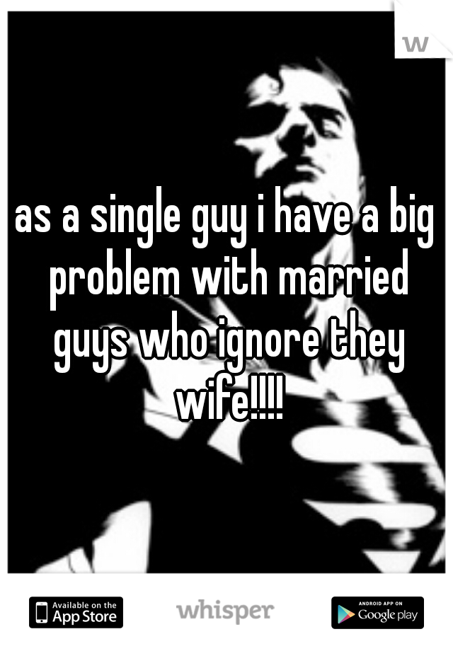as a single guy i have a big problem with married guys who ignore they wife!!!!