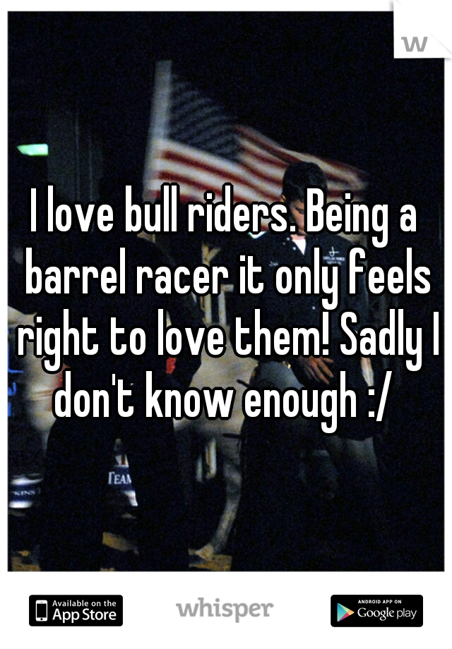 I love bull riders. Being a barrel racer it only feels right to love them! Sadly I don't know enough :/ 