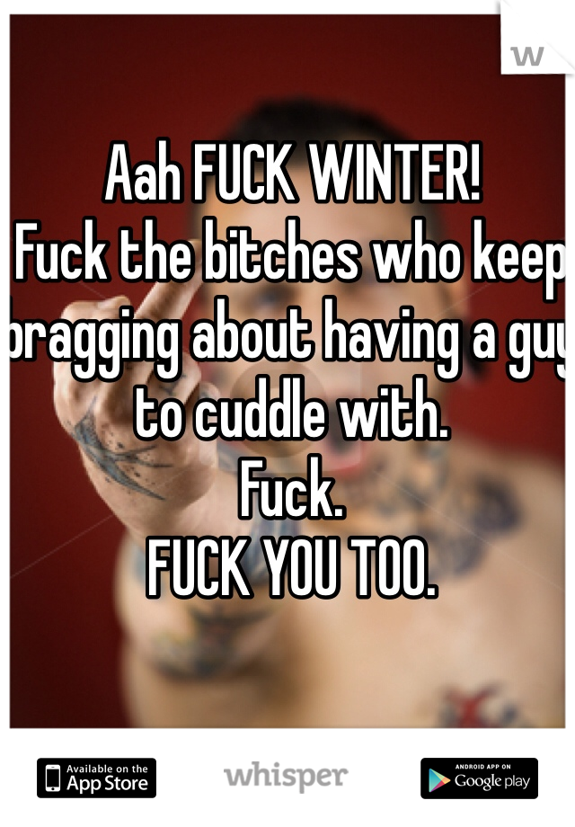 Aah FUCK WINTER! 
Fuck the bitches who keep bragging about having a guy to cuddle with. 
Fuck.
FUCK YOU TOO.