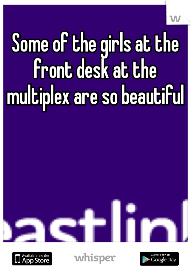 Some of the girls at the front desk at the multiplex are so beautiful