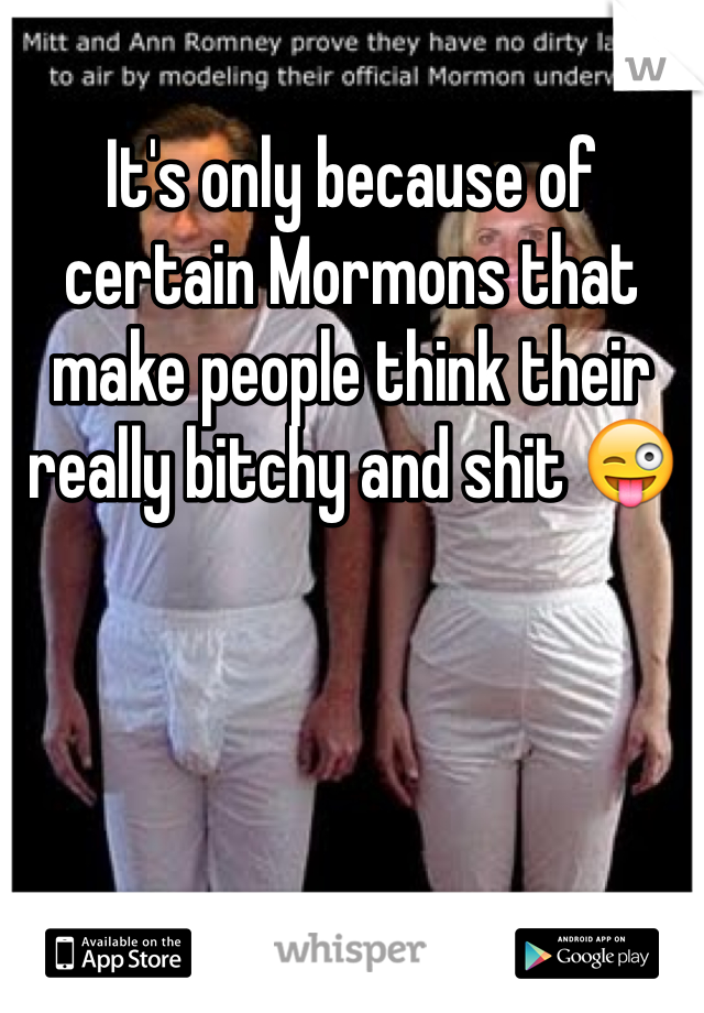 It's only because of certain Mormons that make people think their really bitchy and shit 😜