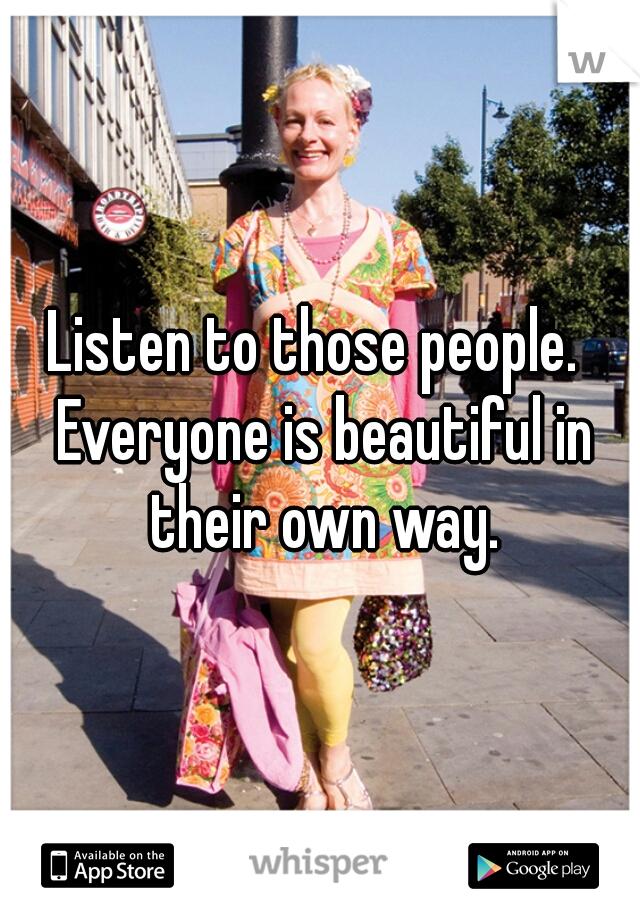Listen to those people.  Everyone is beautiful in their own way.