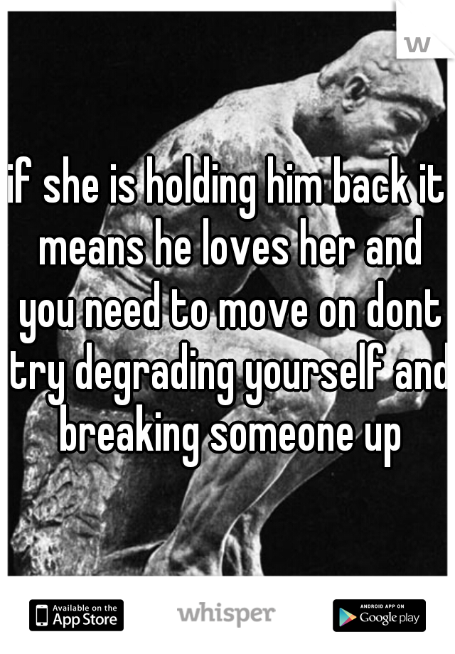 if she is holding him back it means he loves her and you need to move on dont try degrading yourself and breaking someone up