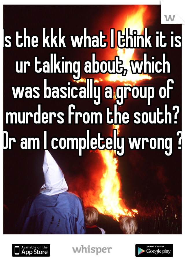 Is the kkk what I think it is ur talking about, which was basically a group of murders from the south? Or am I completely wrong ? 