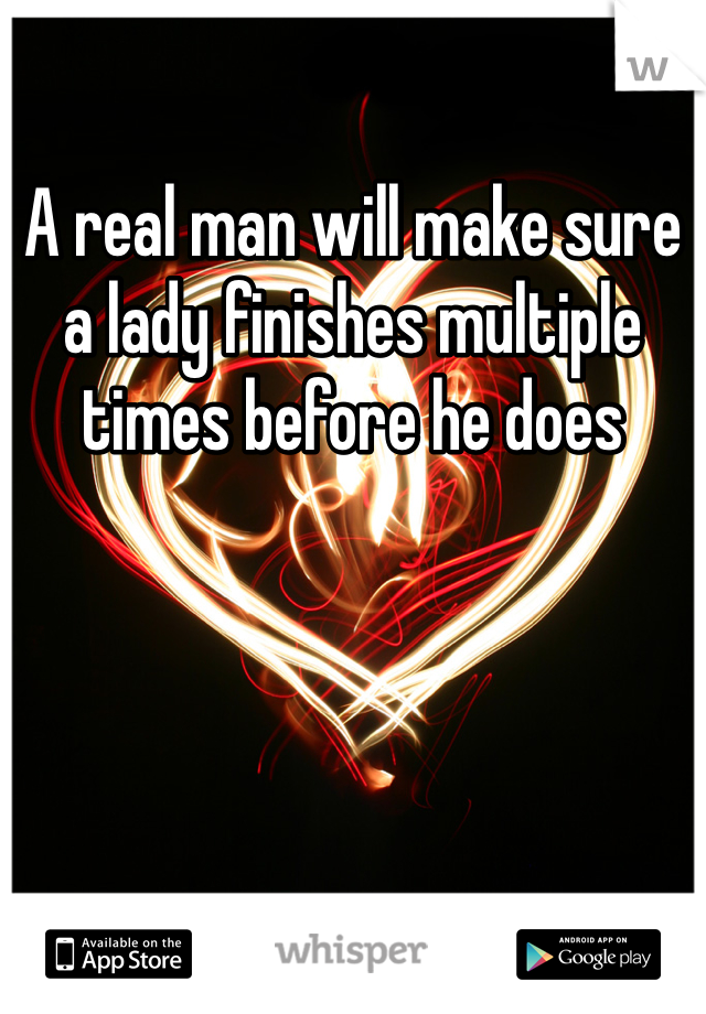 A real man will make sure a lady finishes multiple times before he does