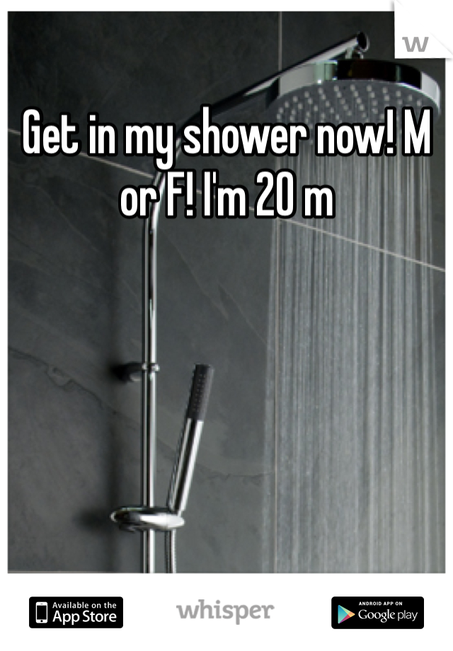 Get in my shower now! M or F! I'm 20 m