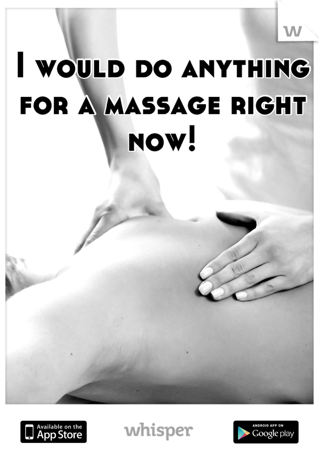 I would do anything for a massage right now!