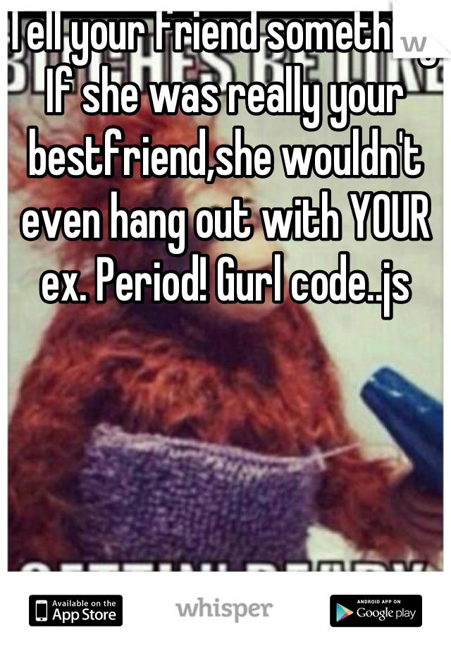 Tell your friend something! If she was really your bestfriend,she wouldn't even hang out with YOUR ex. Period! Gurl code..js