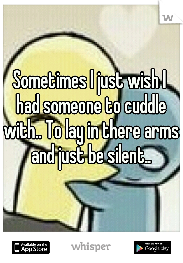 Sometimes I just wish I had someone to cuddle with.. To lay in there arms and just be silent..