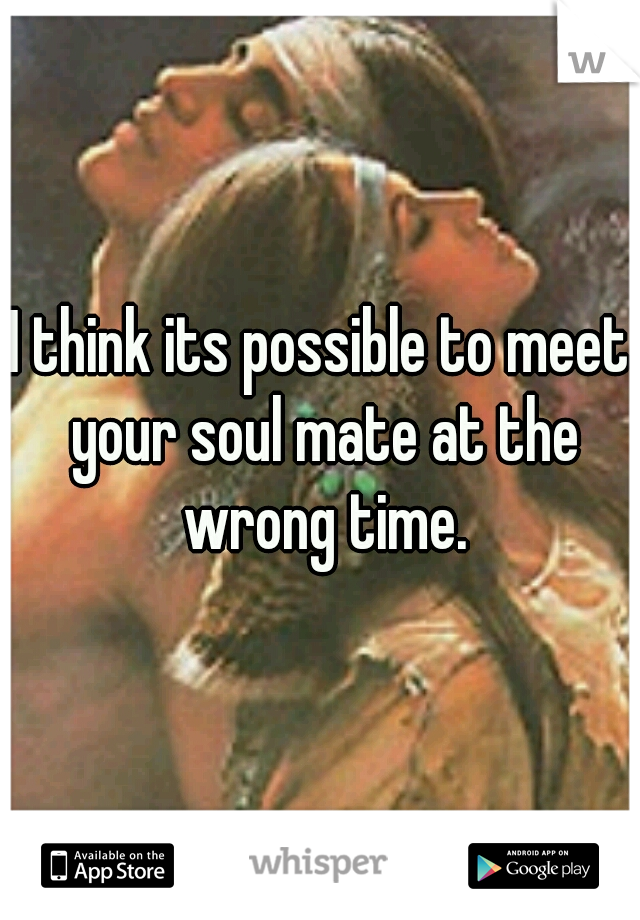 I think its possible to meet your soul mate at the wrong time.