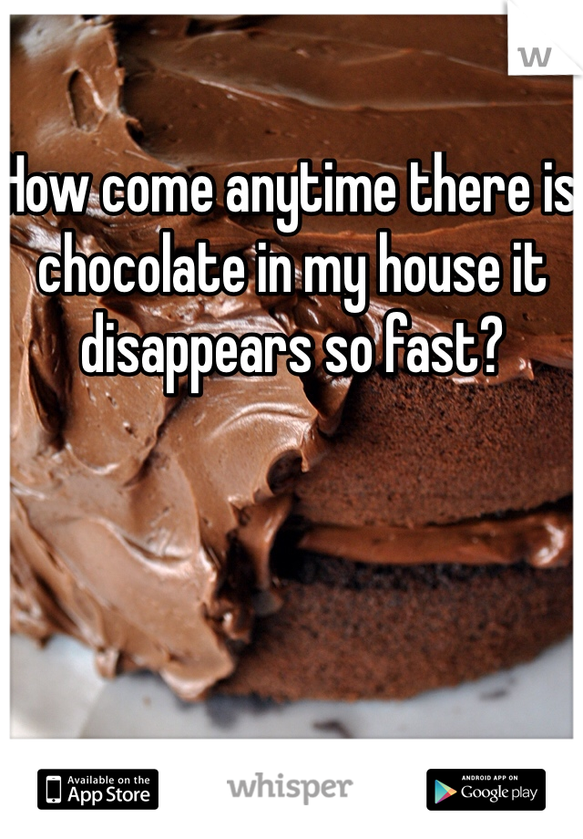 How come anytime there is chocolate in my house it disappears so fast?