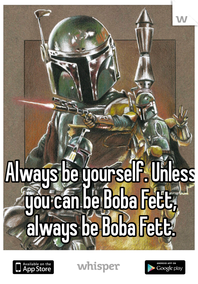 Always be yourself. Unless you can be Boba Fett, always be Boba Fett.
