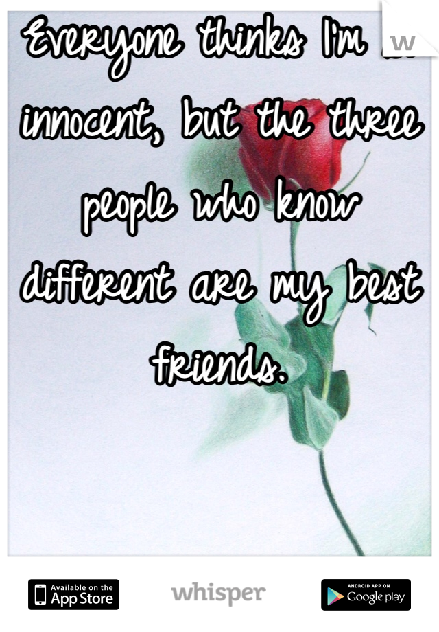 Everyone thinks I'm so innocent, but the three people who know different are my best friends.