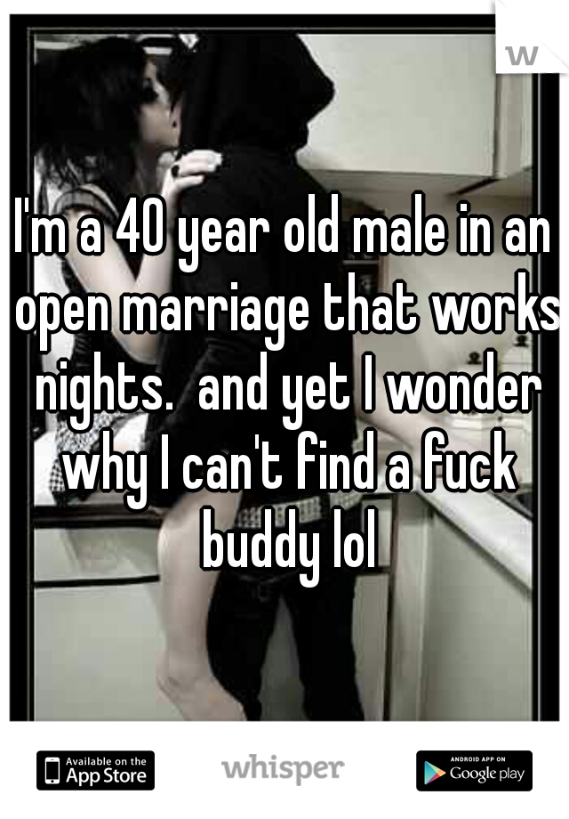I'm a 40 year old male in an open marriage that works nights.  and yet I wonder why I can't find a fuck buddy lol
