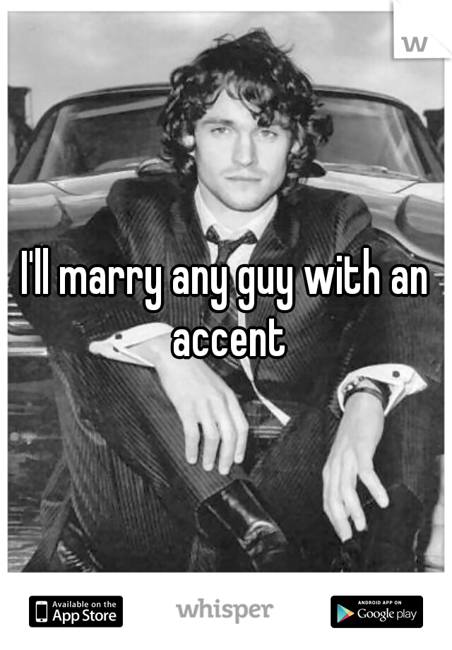 I'll marry any guy with an accent