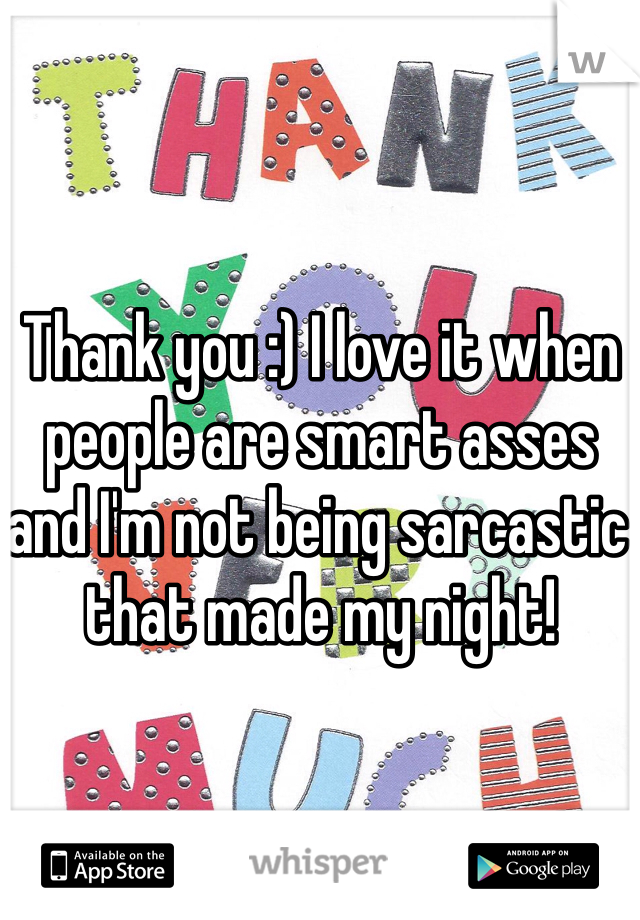 Thank you :) I love it when people are smart asses and I'm not being sarcastic that made my night!