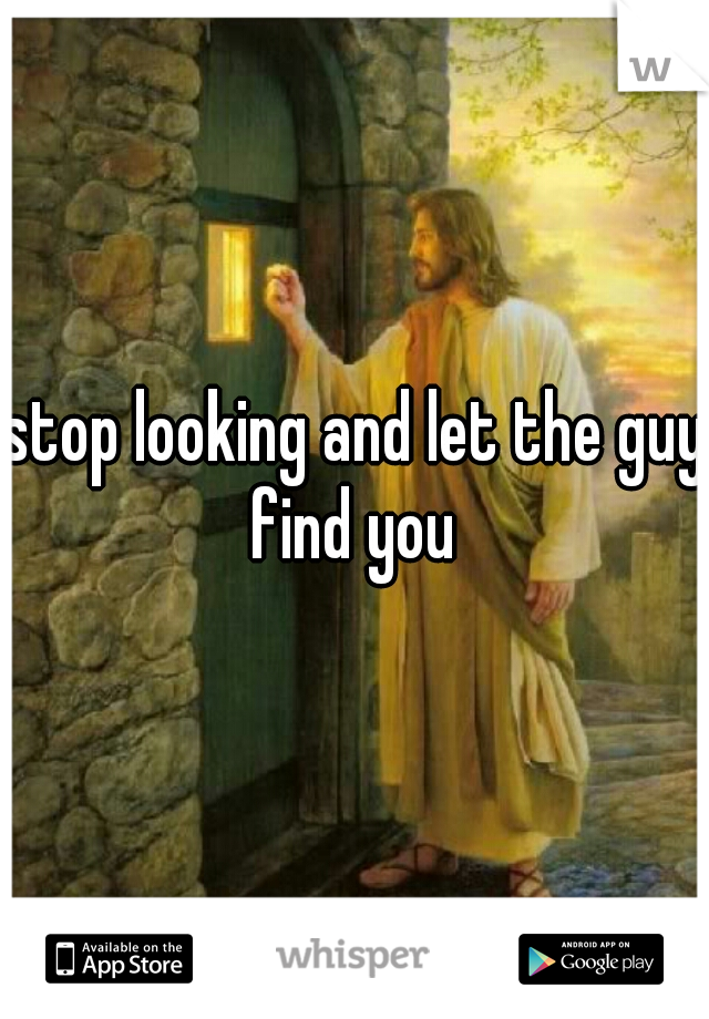 stop looking and let the guy find you 