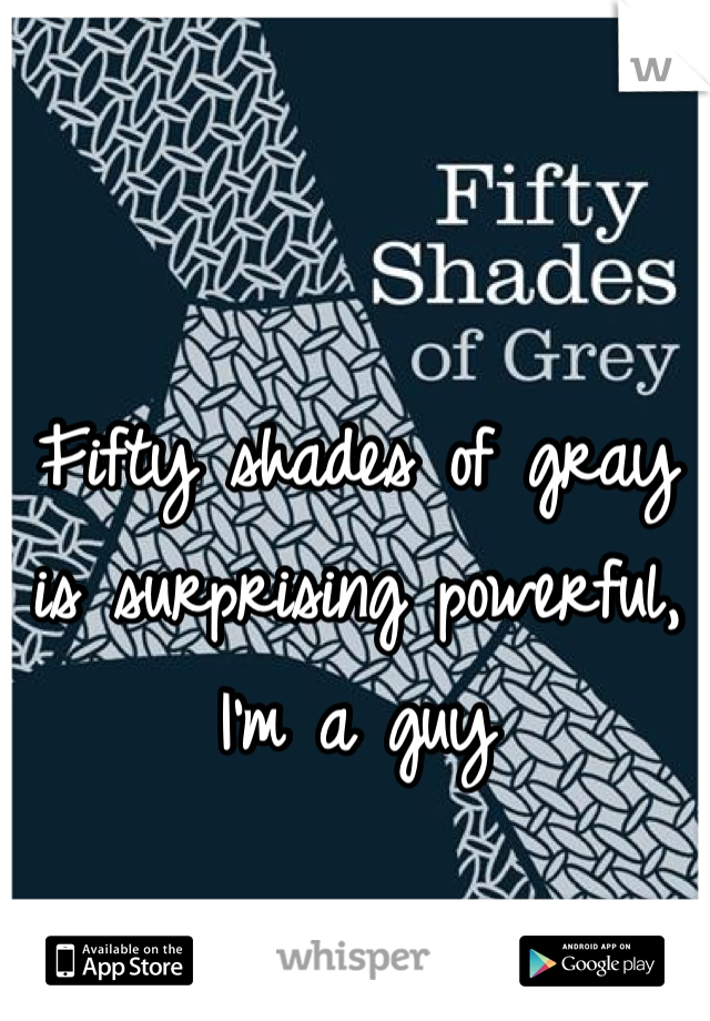 Fifty shades of gray is surprising powerful, I'm a guy