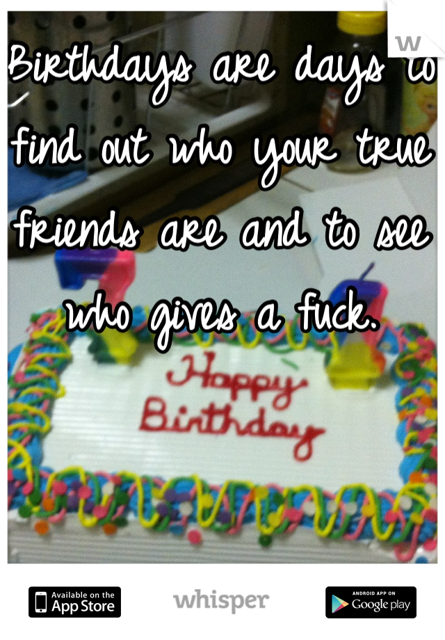 Birthdays are days to find out who your true friends are and to see who gives a fuck.